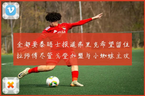 全都要泰晤士报道弗里克希望留住拉师傅尽管戈登加盟与小蜘蛛主攻