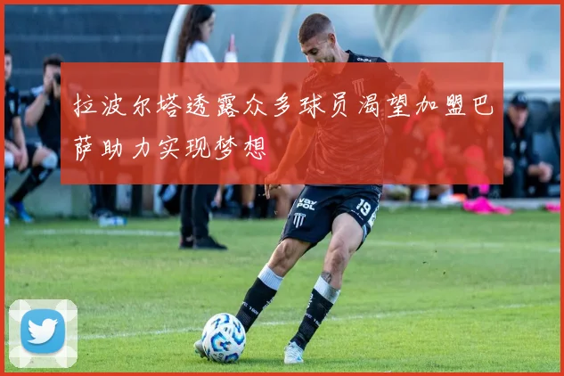 拉波尔塔透露众多球员渴望加盟巴萨助力实现梦想