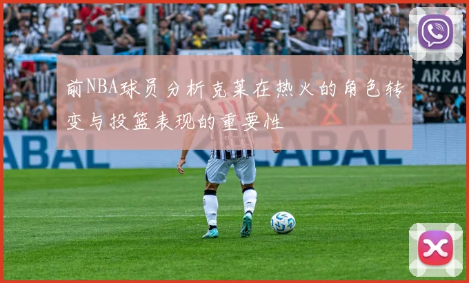 前NBA球员分析克莱在热火的角色转变与投篮表现的重要性