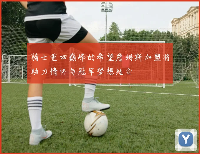 骑士重回巅峰的希望詹姆斯加盟将助力情怀与冠军梦想结合