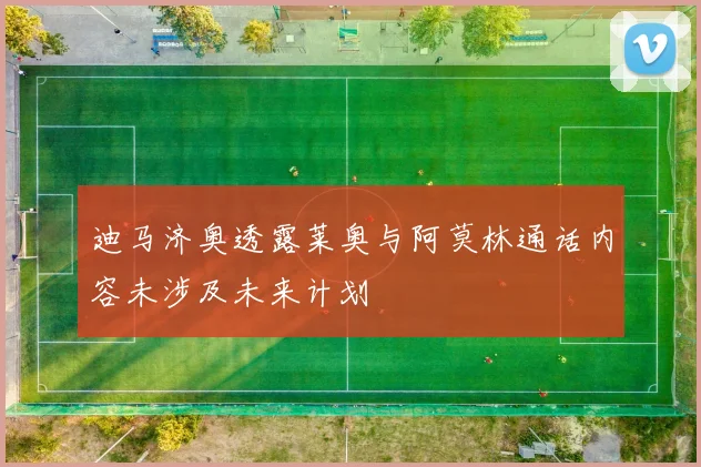 迪马济奥透露莱奥与阿莫林通话内容未涉及未来计划