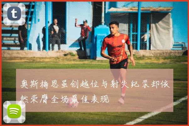 奥斯梅恩虽创越位与射失纪录却依然荣膺全场最佳表现