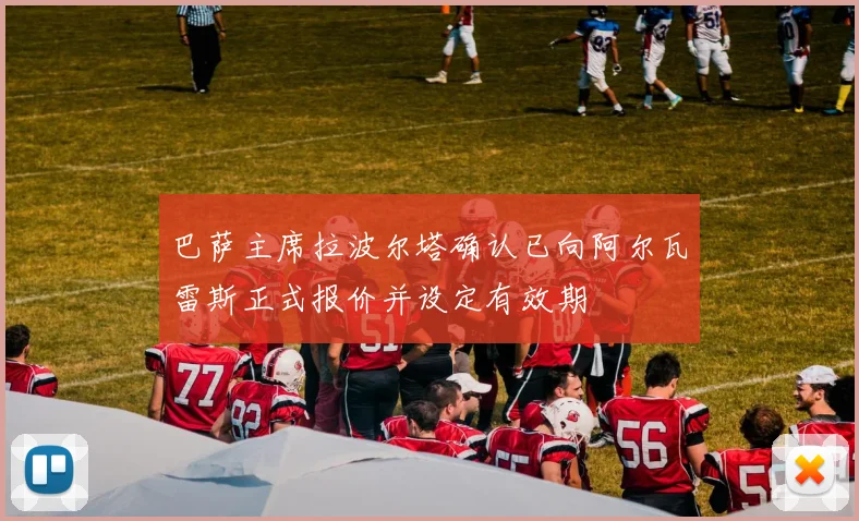 巴萨主席拉波尔塔确认已向阿尔瓦雷斯正式报价并设定有效期