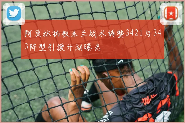 阿莫林执教米兰战术调整3421与343阵型引援计划曝光