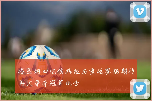 塔图姆回忆伤病经历重返赛场期待再次争夺冠军机会