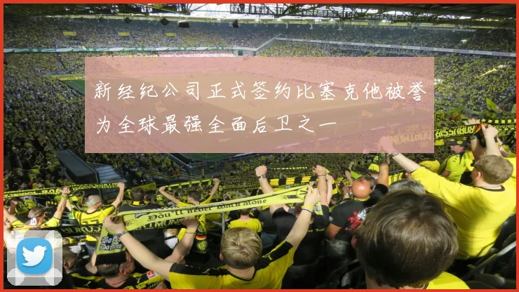 新经纪公司正式签约比塞克他被誉为全球最强全面后卫之一