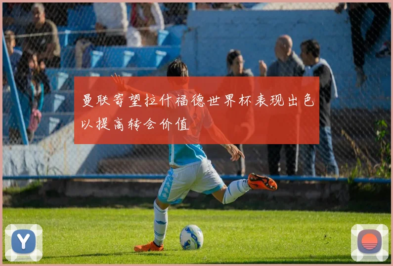 曼联寄望拉什福德世界杯表现出色以提高转会价值