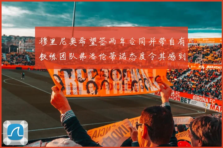 穆里尼奥希望签两年合同并带自有教练团队弗洛伦蒂诺态度令其感到失望