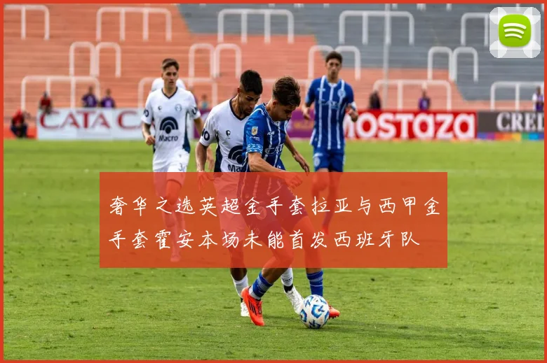 奢华之选英超金手套拉亚与西甲金手套霍安本场未能首发西班牙队