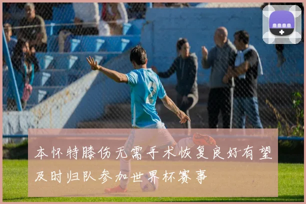 本怀特膝伤无需手术恢复良好有望及时归队参加世界杯赛事