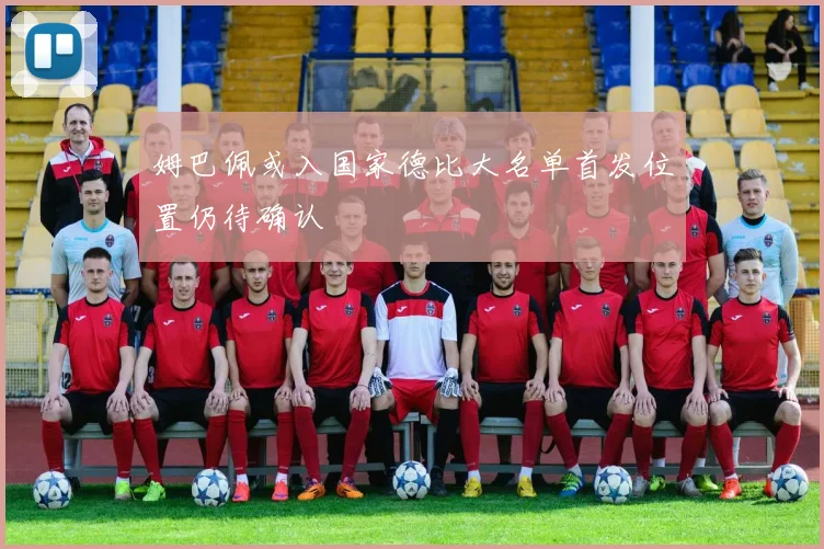 姆巴佩或入国家德比大名单首发位置仍待确认