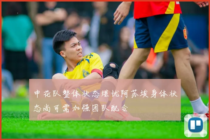 申花队整体状态堪忧阿苏埃身体状态尚可需加强团队配合