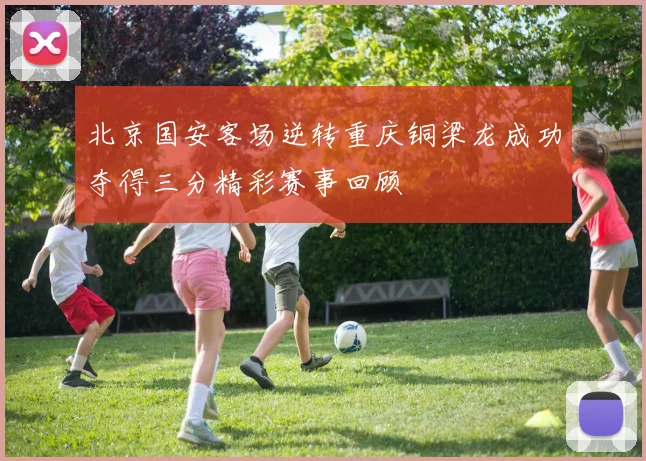 北京国安客场逆转重庆铜梁龙成功夺得三分精彩赛事回顾