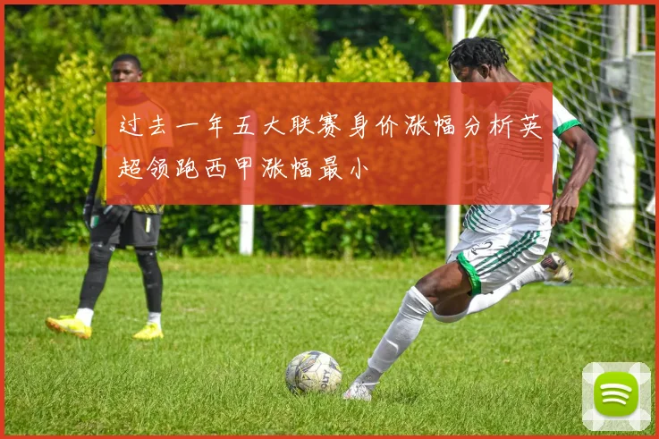 过去一年五大联赛身价涨幅分析英超领跑西甲涨幅最小