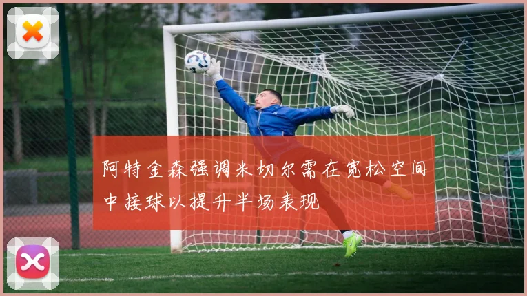 阿特金森强调米切尔需在宽松空间中接球以提升半场表现