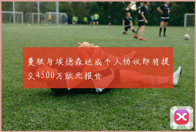 曼联与埃德森达成个人协议即将提交4500万欧元报价
