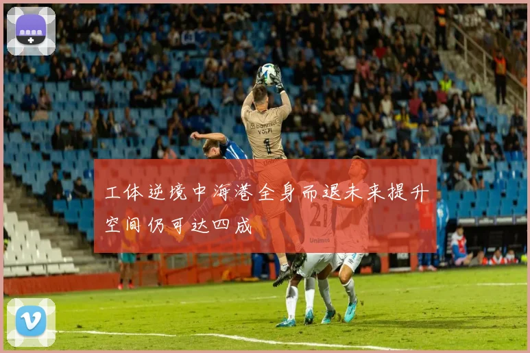 工体逆境中海港全身而退未来提升空间仍可达四成