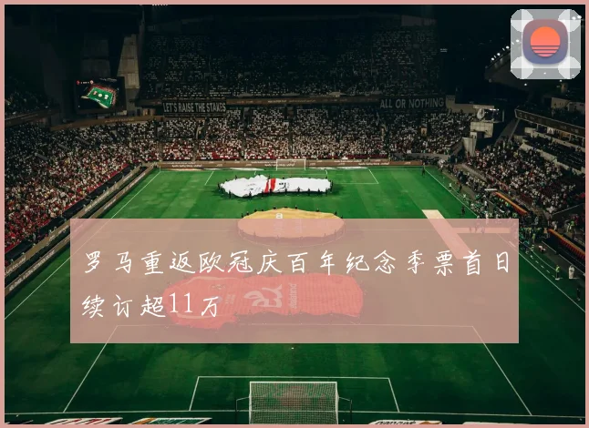 罗马重返欧冠庆百年纪念季票首日续订超11万