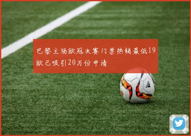 巴黎主场欧冠决赛门票热销最低19欧已吸引20万份申请
