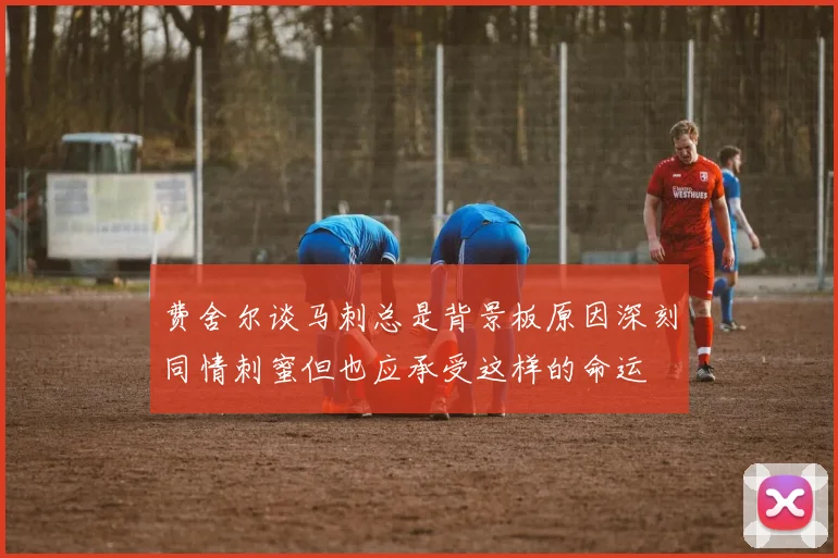 费舍尔谈马刺总是背景板原因深刻同情刺蜜但也应承受这样的命运